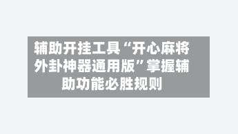 辅助开挂工具“开心麻将外卦神器通用版”掌握辅助功能必胜规则-第2张图片