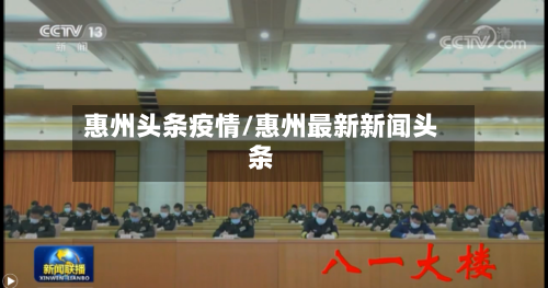 惠州头条疫情/惠州最新新闻头条