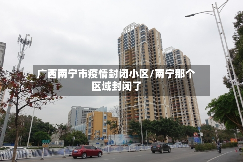 广西南宁市疫情封闭小区/南宁那个区域封闭了-第2张图片