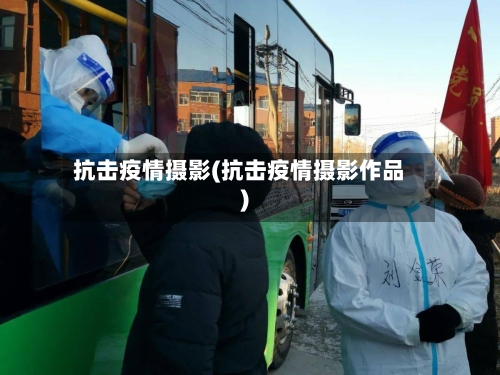 抗击疫情摄影(抗击疫情摄影作品)-第2张图片