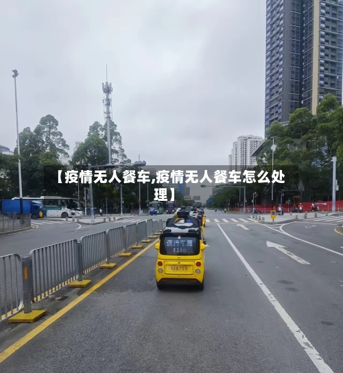 【疫情无人餐车,疫情无人餐车怎么处理】