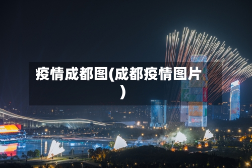 疫情成都图(成都疫情图片)