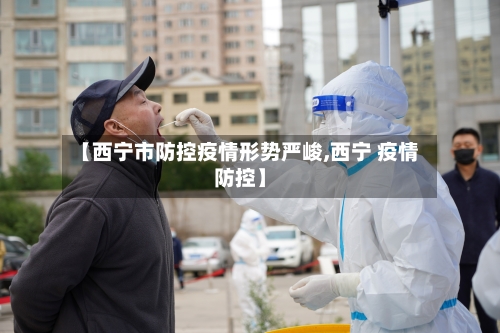【西宁市防控疫情形势严峻,西宁 疫情防控】