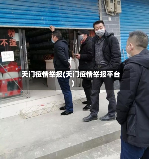 天门疫情举报(天门疫情举报平台)-第3张图片