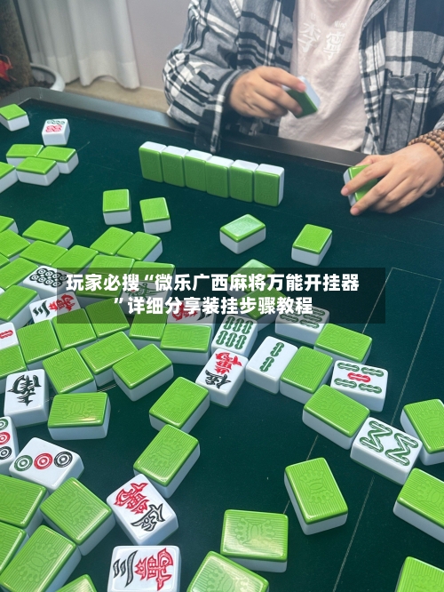 玩家必搜“微乐广西麻将万能开挂器”详细分享装挂步骤教程-第2张图片