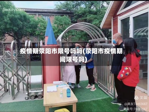 疫情期荥阳市限号吗吗(荥阳市疫情期间限号吗)