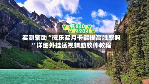 实测辅助“微乐买月卡能提高胜率吗”详细外挂透视辅助软件教程