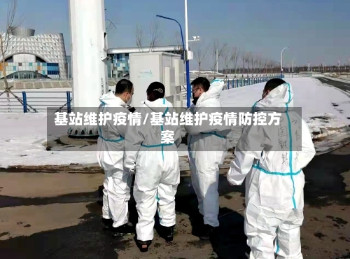 基站维护疫情/基站维护疫情防控方案