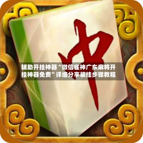 辅助开挂神器“微信雀神广东麻将开挂神器免费”详细分享装挂步骤教程-第2张图片