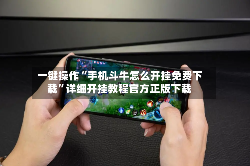 一键操作“手机斗牛怎么开挂免费下载”详细开挂教程官方正版下载