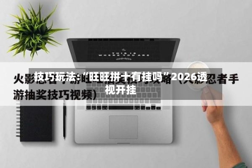 技巧玩法:“旺旺拼十有挂吗	”2026透视开挂-第2张图片