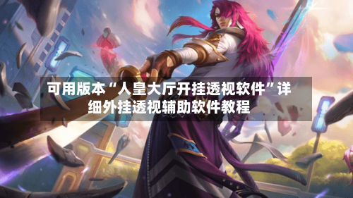 可用版本“人皇大厅开挂透视软件”详细外挂透视辅助软件教程-第2张图片