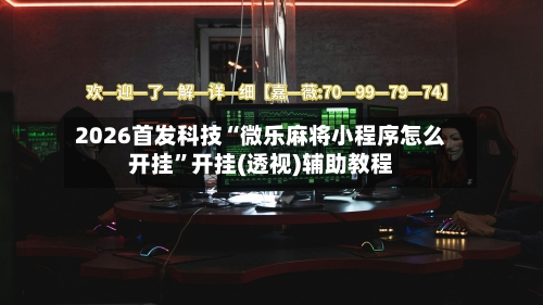 2026首发科技“微乐麻将小程序怎么开挂”开挂(透视)辅助教程