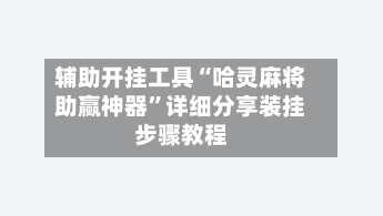 辅助开挂工具“哈灵麻将助赢神器”详细分享装挂步骤教程