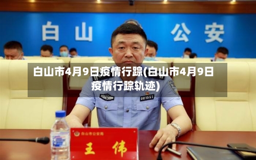 白山市4月9日疫情行踪(白山市4月9日疫情行踪轨迹)-第2张图片