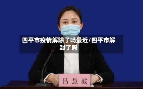 四平市疫情解除了吗最近/四平市解封了吗-第3张图片