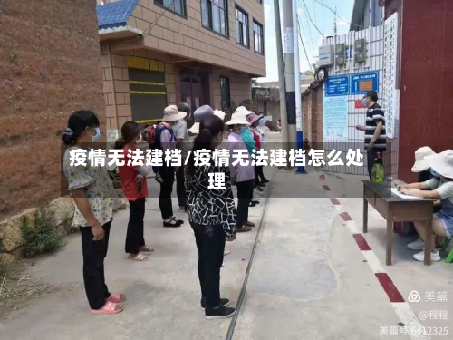 疫情无法建档/疫情无法建档怎么处理-第2张图片