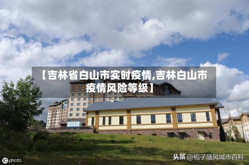 【吉林省白山市实时疫情,吉林白山市疫情风险等级】