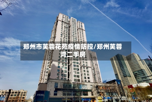 郑州市芙蓉花苑疫情防控/郑州芙蓉湾二手房