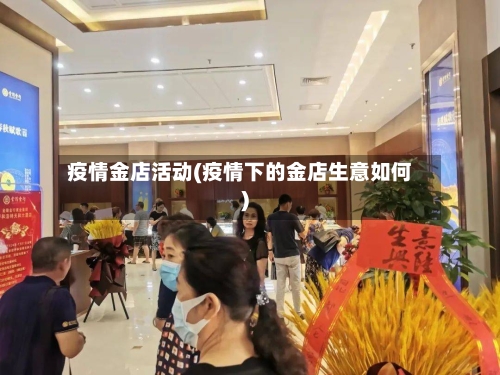 疫情金店活动(疫情下的金店生意如何)