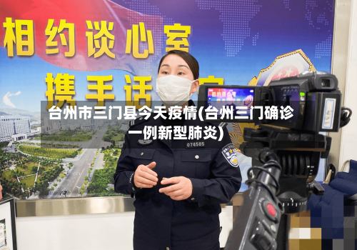 台州市三门县今天疫情(台州三门确诊一例新型肺炎)-第2张图片