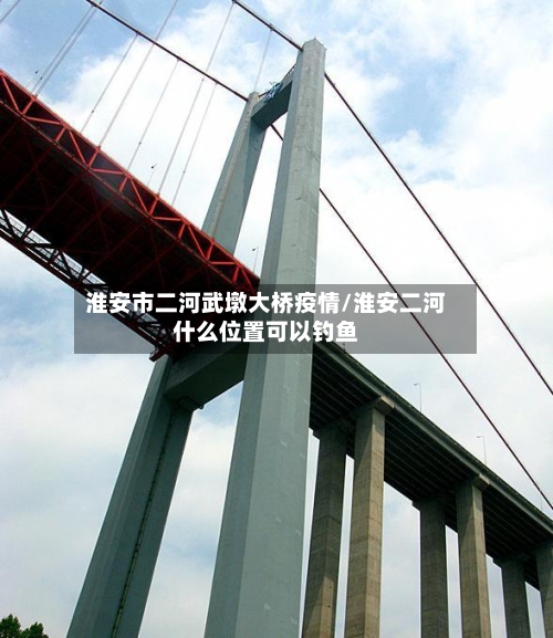 淮安市二河武墩大桥疫情/淮安二河什么位置可以钓鱼-第2张图片