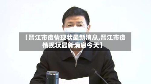 【晋江市疫情现状最新消息,晋江市疫情现状最新消息今天】