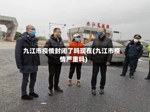 九江市疫情封闭了吗现在(九江市疫情严重吗)-第2张图片