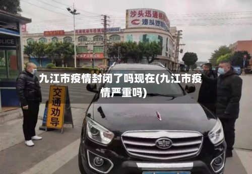 九江市疫情封闭了吗现在(九江市疫情严重吗)