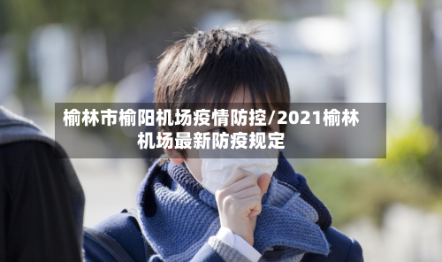 榆林市榆阳机场疫情防控/2021榆林机场最新防疫规定