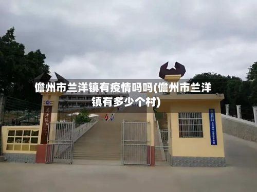 儋州市兰洋镇有疫情吗吗(儋州市兰洋镇有多少个村)-第2张图片