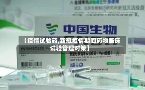 【疫情试验药,新冠疫情期间药物临床试验管理对策】-第3张图片