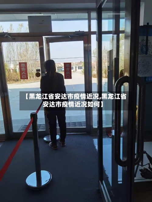 【黑龙江省安达市疫情近况,黑龙江省安达市疫情近况如何】-第2张图片
