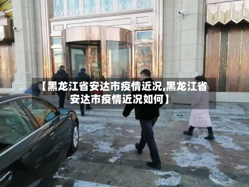 【黑龙江省安达市疫情近况,黑龙江省安达市疫情近况如何】