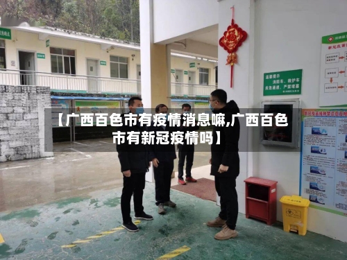 【广西百色市有疫情消息嘛,广西百色市有新冠疫情吗】