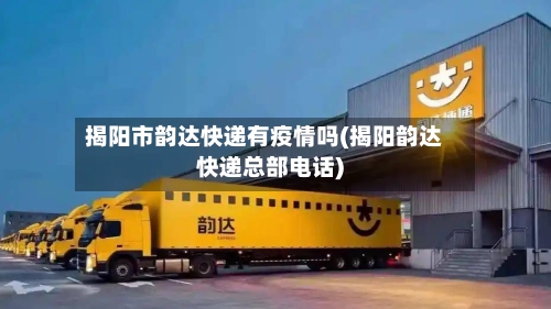 揭阳市韵达快递有疫情吗(揭阳韵达快递总部电话)-第2张图片