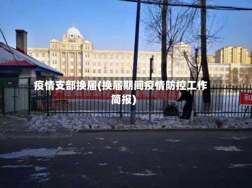 疫情支部换届(换届期间疫情防控工作简报)-第2张图片