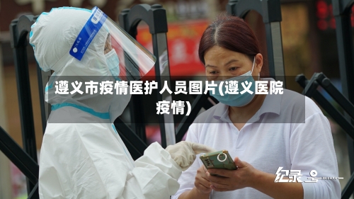 遵义市疫情医护人员图片(遵义医院疫情)