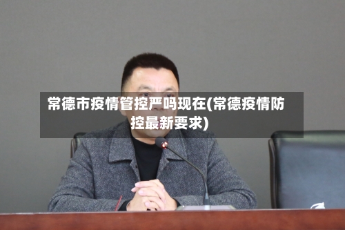 常德市疫情管控严吗现在(常德疫情防控最新要求)