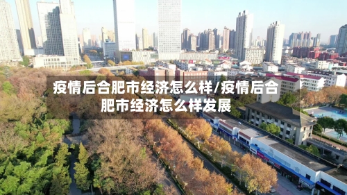 疫情后合肥市经济怎么样/疫情后合肥市经济怎么样发展