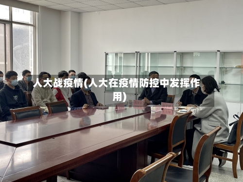 人大战疫情(人大在疫情防控中发挥作用)-第2张图片