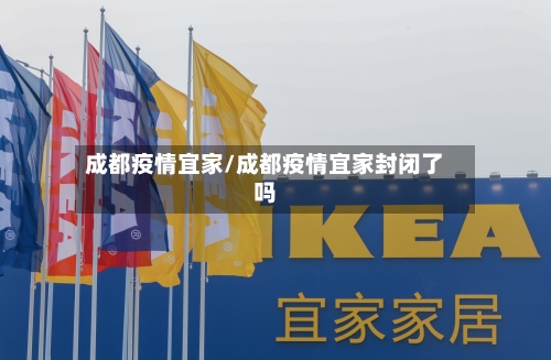 成都疫情宜家/成都疫情宜家封闭了吗