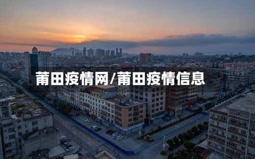 莆田疫情网/莆田疫情信息