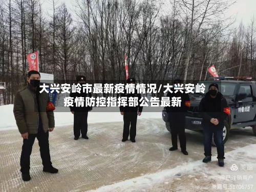 大兴安岭市最新疫情情况/大兴安岭疫情防控指挥部公告最新