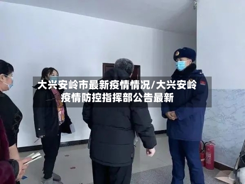 大兴安岭市最新疫情情况/大兴安岭疫情防控指挥部公告最新-第3张图片