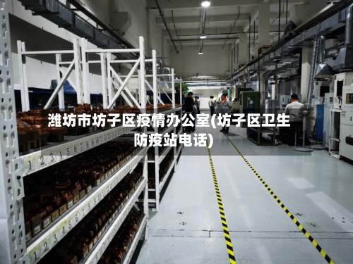 潍坊市坊子区疫情办公室(坊子区卫生防疫站电话)