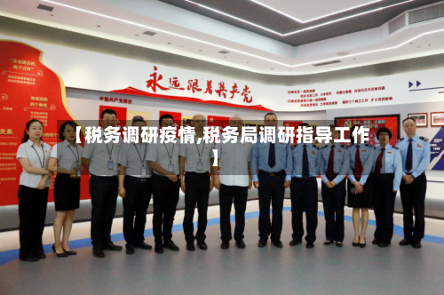 【税务调研疫情,税务局调研指导工作】-第3张图片