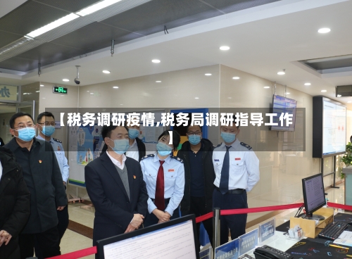 【税务调研疫情,税务局调研指导工作】-第2张图片