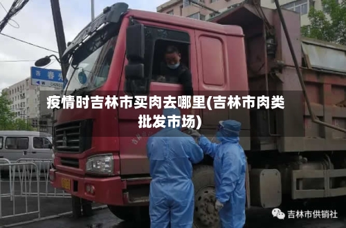 疫情时吉林市买肉去哪里(吉林市肉类批发市场)-第2张图片