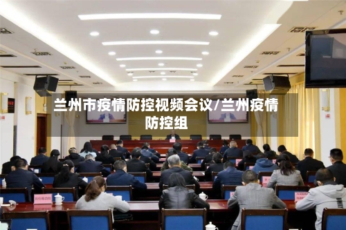 兰州市疫情防控视频会议/兰州疫情防控组-第2张图片